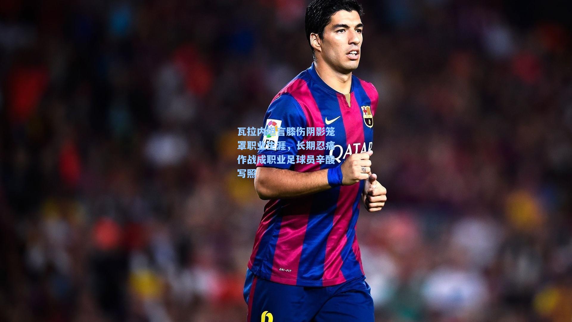 竞技宝官网：瓦拉内坦言膝伤阴影笼罩职业生涯，长期忍痛作战成职业足球员辛酸写照