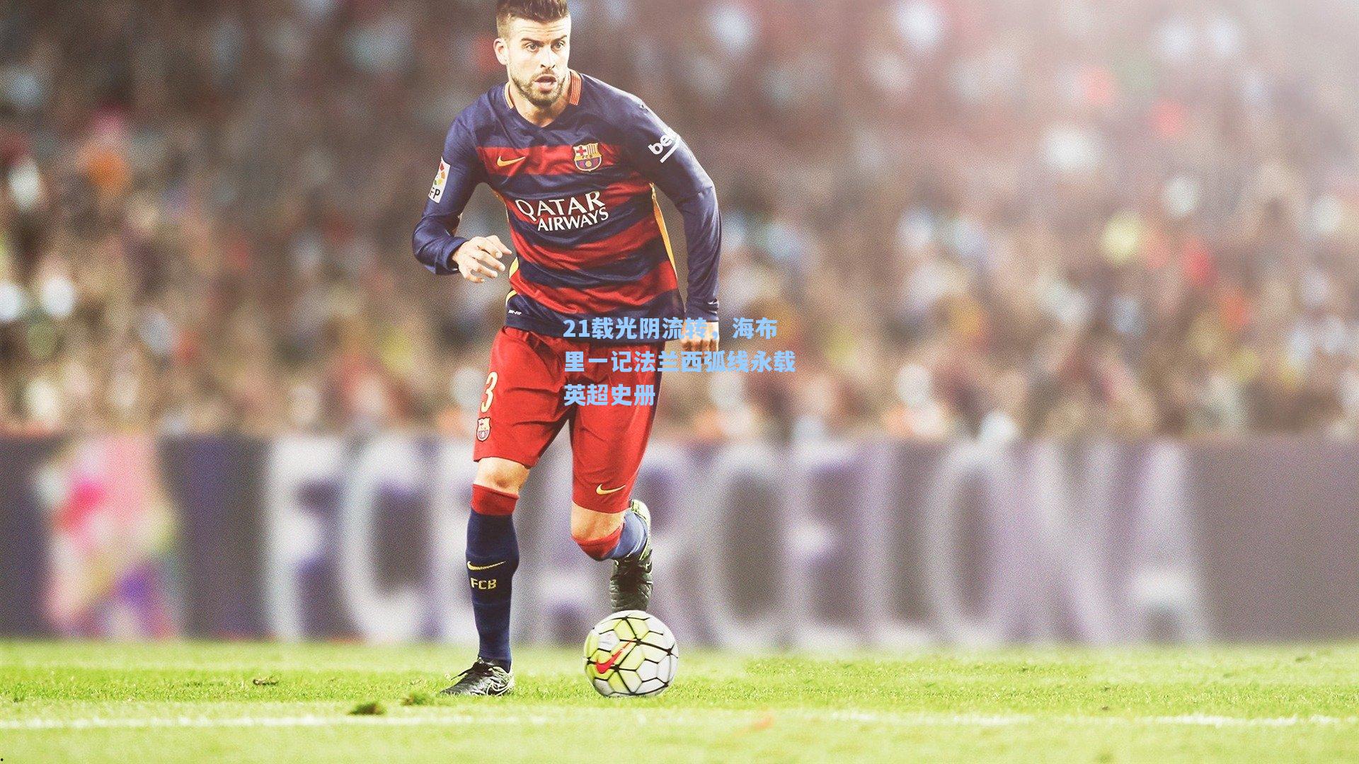 【jjb】21载光阴流转，海布里一记法兰西弧线永载英超史册