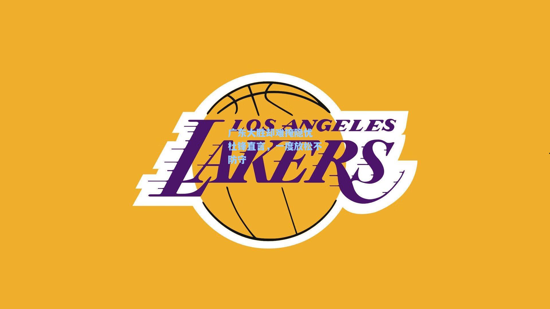 jjb|广东大胜却难掩隐忧 杜锋直言，一度放松不防守