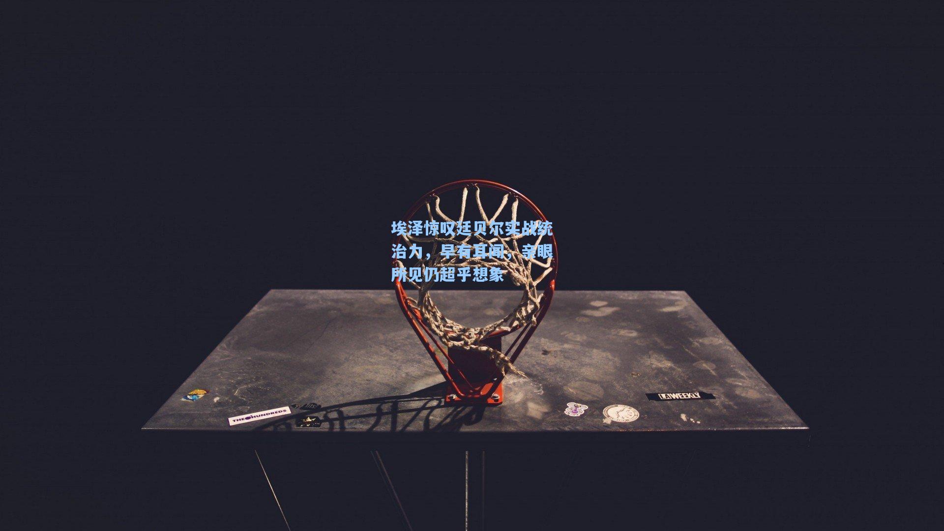 埃泽惊叹廷贝尔实战统治力,早有耳闻,亲眼所见仍超乎想象