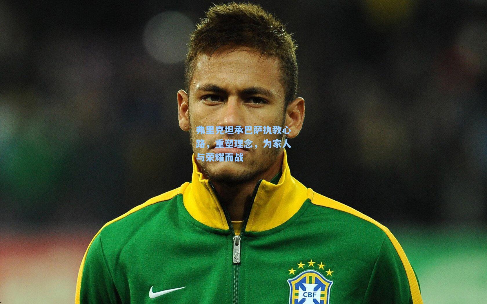 弗里克坦承巴萨执教心路，重塑理念，为家人与荣耀而战