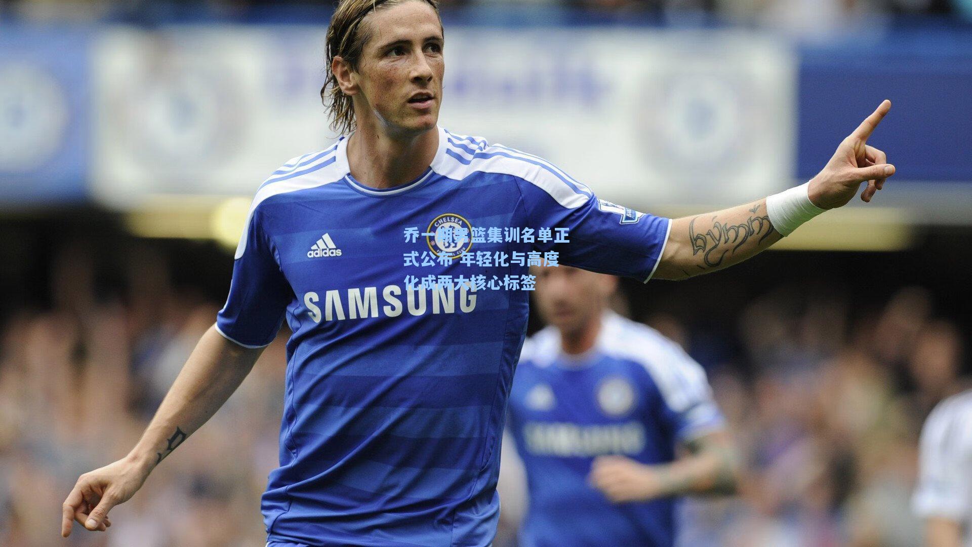 乔一期男篮集训名单正式公布 年轻化与高度化成两大核心标签