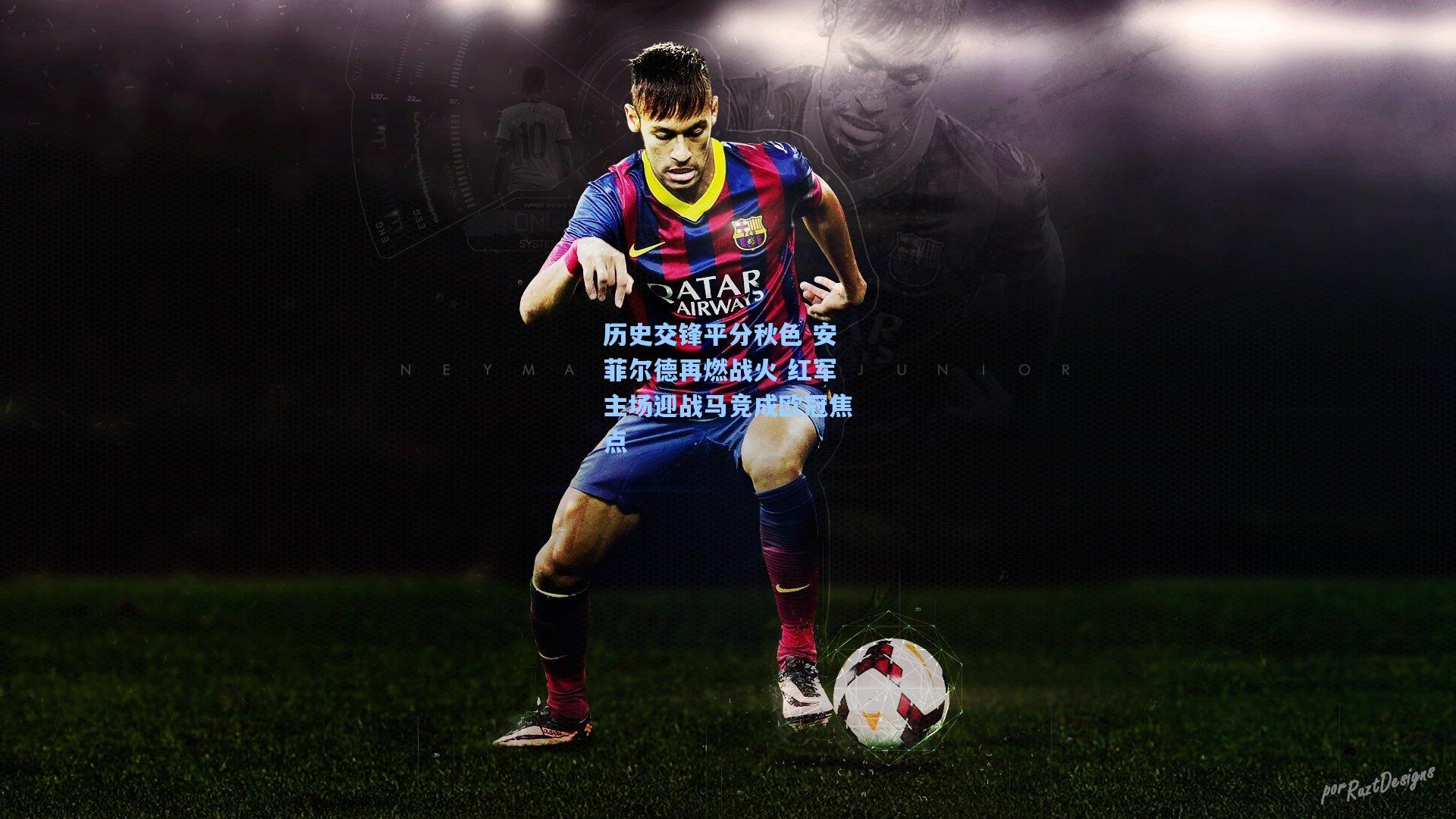 历史交锋平分秋色 安菲尔德再燃战火 红军主场迎战马竞成欧冠焦点